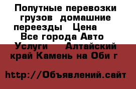 Попутные перевозки грузов, домашние переезды › Цена ­ 7 - Все города Авто » Услуги   . Алтайский край,Камень-на-Оби г.